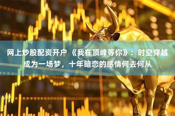 网上炒股配资开户 《我在顶峰等你》：时空穿越成为一场梦，十年暗恋的感情何去何从