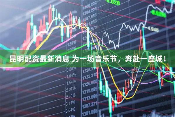 昆明配资最新消息 为一场音乐节，奔赴一座城！