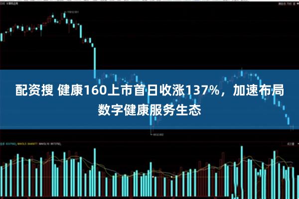 配资搜 健康160上市首日收涨137%，加速布局数字健康服务生态