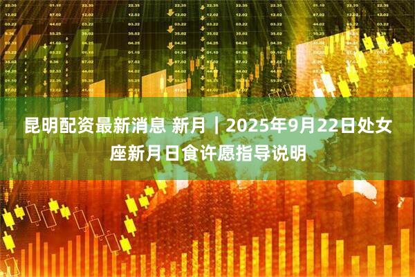 昆明配资最新消息 新月｜2025年9月22日处女座新月日食许愿指导说明