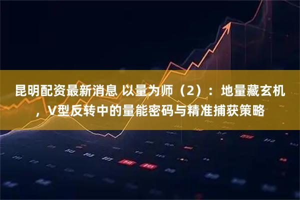 昆明配资最新消息 以量为师（2）：地量藏玄机，V型反转中的量能密码与精准捕获策略