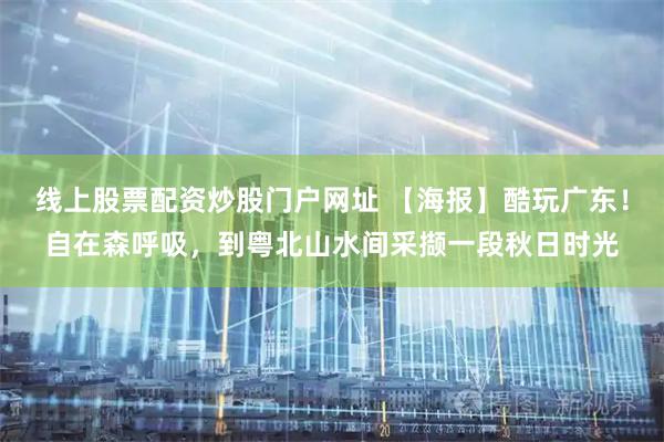 线上股票配资炒股门户网址 【海报】酷玩广东！自在森呼吸，到粤北山水间采撷一段秋日时光