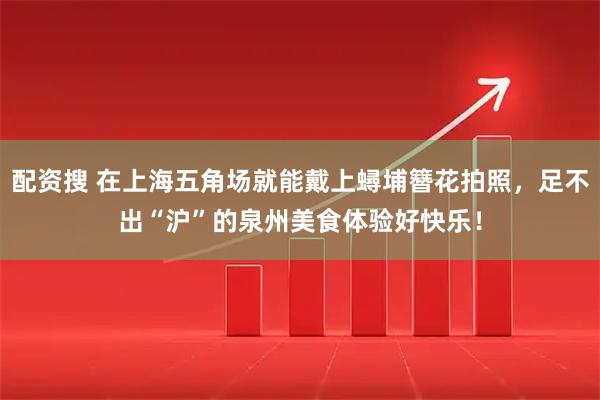配资搜 在上海五角场就能戴上蟳埔簪花拍照，足不出“沪”的泉州美食体验好快乐！