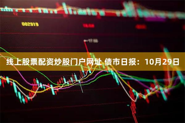 线上股票配资炒股门户网址 债市日报：10月29日
