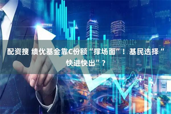 配资搜 绩优基金靠C份额“撑场面”！基民选择“快进快出”？