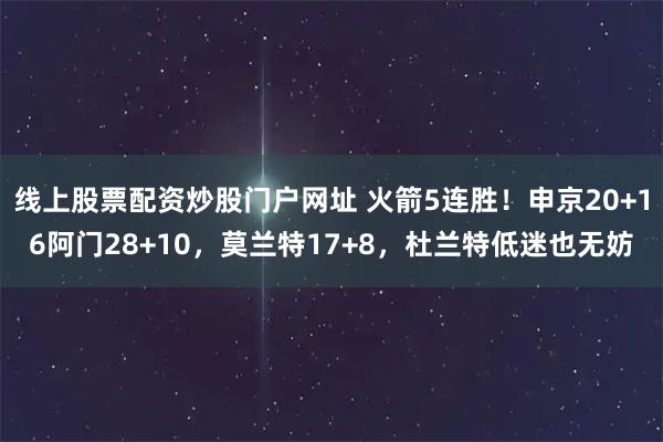 线上股票配资炒股门户网址 火箭5连胜!申京20+16阿门28+10,莫兰特17+8,杜兰特低迷也无妨