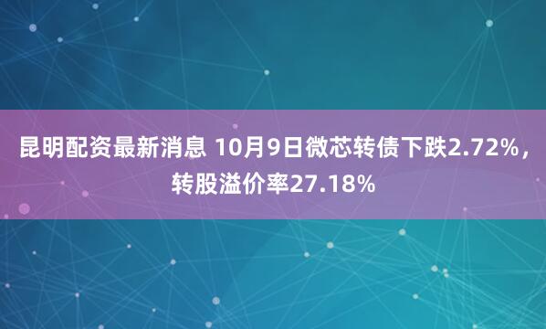 昆明配资最新消息 10月9日微芯转债下跌2.72%,转股溢价率27.18%