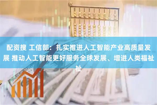 配资搜 工信部:扎实推进人工智能产业高质量发展 推动人工智能更好服务全球发展、增进人类福祉