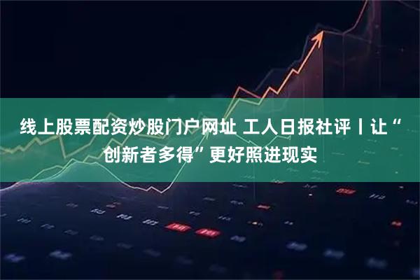 线上股票配资炒股门户网址 工人日报社评丨让“创新者多得”更好照进现实