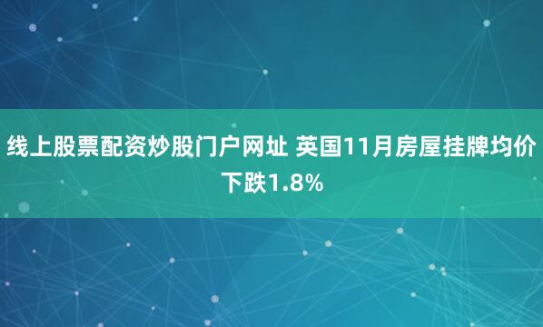 线上股票配资炒股门户网址 英国11月房屋挂牌均价下跌1.8%