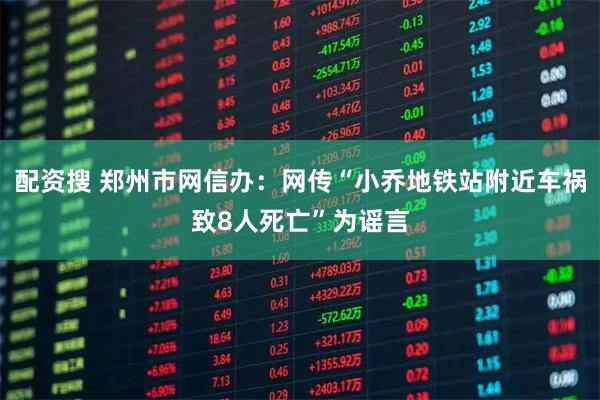 配资搜 郑州市网信办：网传“小乔地铁站附近车祸致8人死亡”为谣言