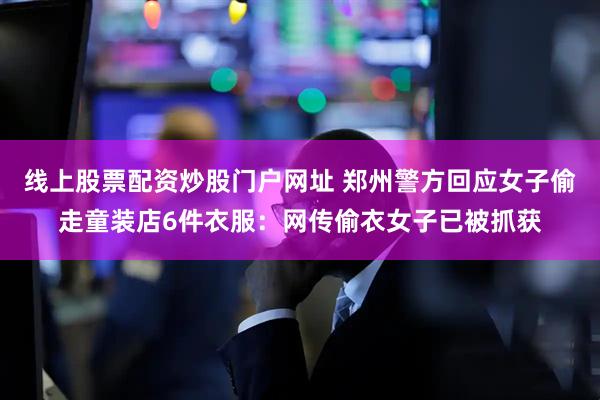 线上股票配资炒股门户网址 郑州警方回应女子偷走童装店6件衣服：网传偷衣女子已被抓获