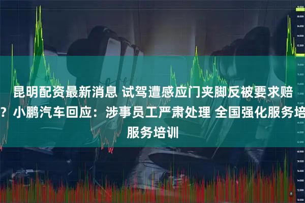 昆明配资最新消息 试驾遭感应门夹脚反被要求赔偿？小鹏汽车回应：涉事员工严肃处理 全国强化服务培训